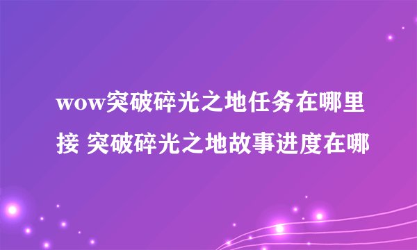 wow突破碎光之地任务在哪里接 突破碎光之地故事进度在哪