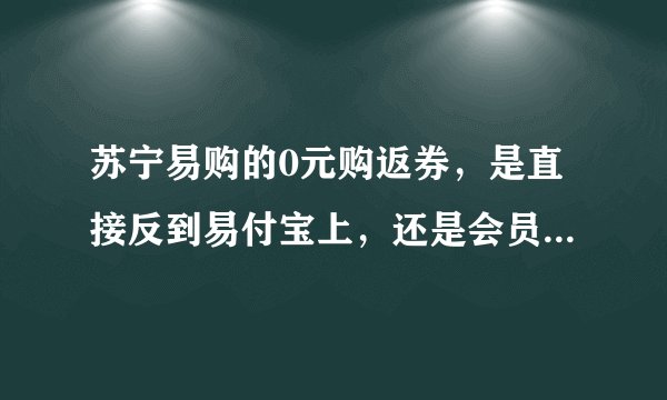 苏宁易购的0元购返券，是直接反到易付宝上，还是会员卡???
