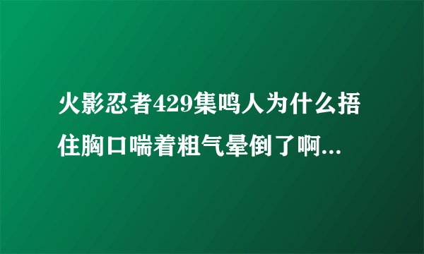 火影忍者429集鸣人为什么捂住胸口喘着粗气晕倒了啊，是不是因为佐助啊？？？