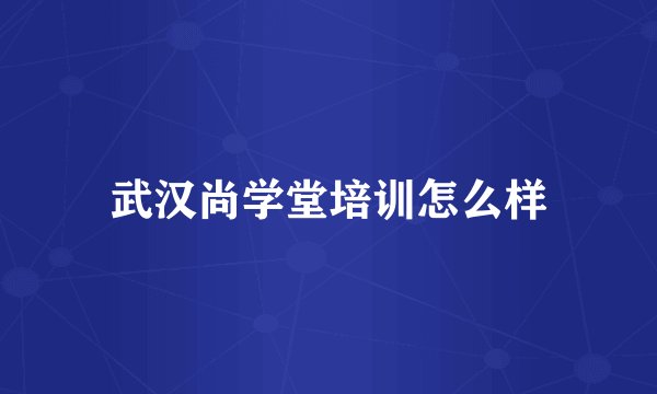 武汉尚学堂培训怎么样