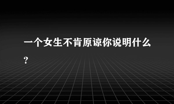 一个女生不肯原谅你说明什么？