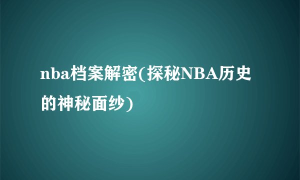 nba档案解密(探秘NBA历史的神秘面纱)