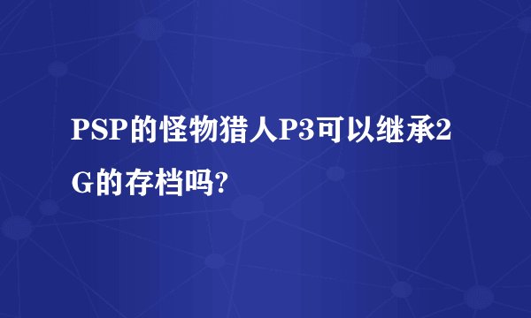 PSP的怪物猎人P3可以继承2G的存档吗?