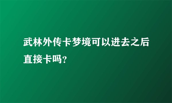 武林外传卡梦境可以进去之后直接卡吗？