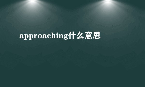 approaching什么意思