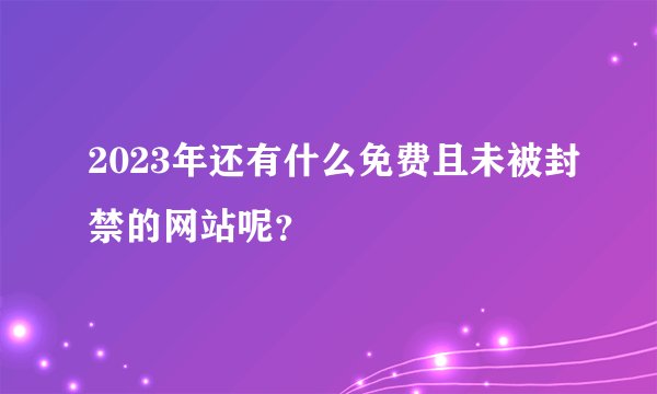 2023年还有什么免费且未被封禁的网站呢？