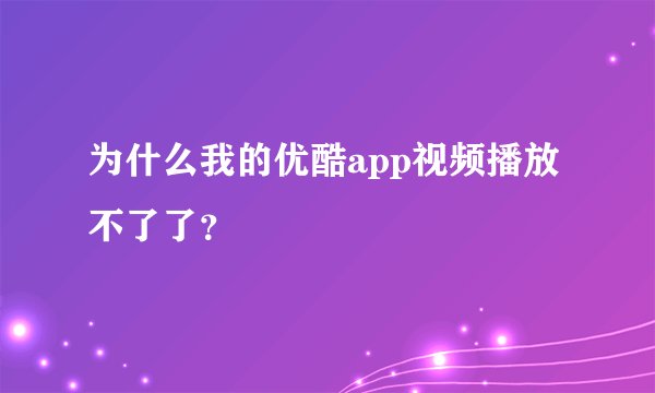 为什么我的优酷app视频播放不了了？