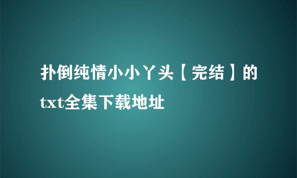 扑倒纯情小小丫头【完结】的txt全集下载地址