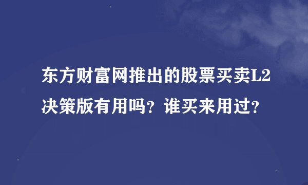 东方财富网推出的股票买卖L2决策版有用吗？谁买来用过？
