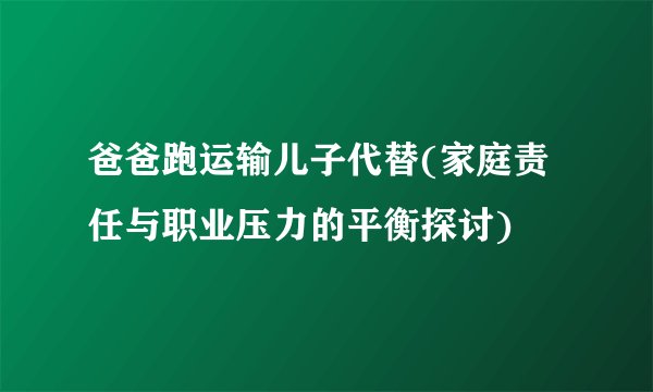 爸爸跑运输儿子代替(家庭责任与职业压力的平衡探讨)