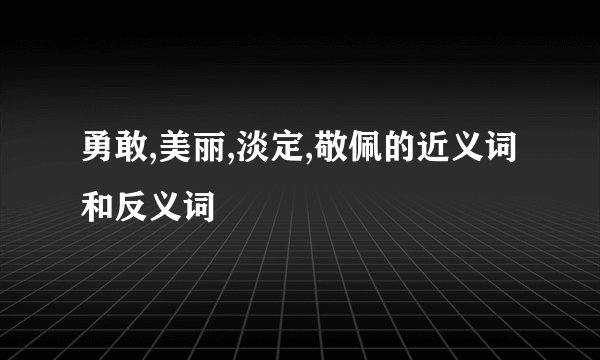 勇敢,美丽,淡定,敬佩的近义词和反义词