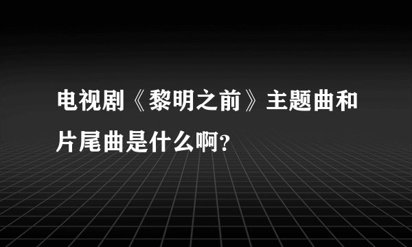 电视剧《黎明之前》主题曲和片尾曲是什么啊？
