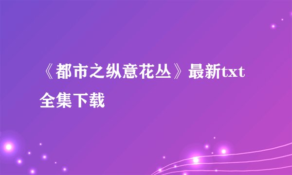 《都市之纵意花丛》最新txt全集下载