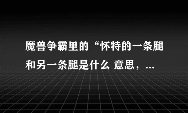 魔兽争霸里的“怀特的一条腿和另一条腿是什么 意思，有2个东西有什么用？