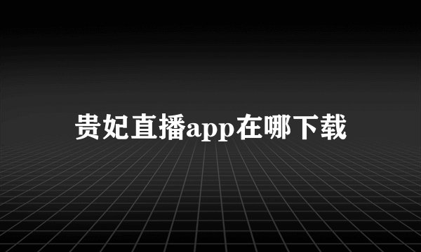 贵妃直播app在哪下载