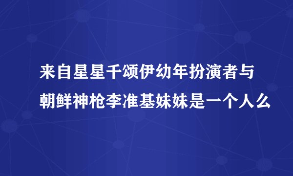 来自星星千颂伊幼年扮演者与朝鲜神枪李准基妹妹是一个人么
