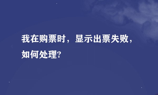 我在购票时，显示出票失败，如何处理?