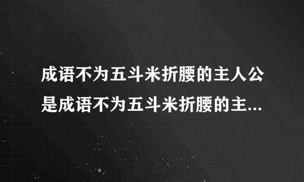 成语不为五斗米折腰的主人公是成语不为五斗米折腰的主人公是谁