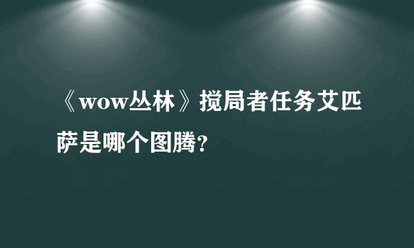 《wow丛林》搅局者任务艾匹萨是哪个图腾？