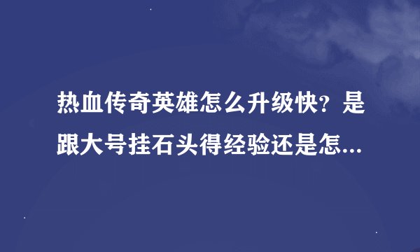 热血传奇英雄怎么升级快？是跟大号挂石头得经验还是怎么弄？我需要个最最省钱的方法！谢谢