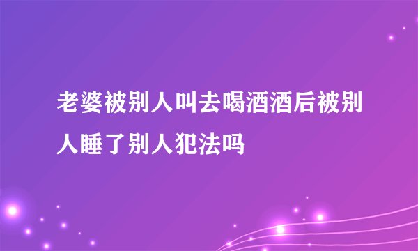 老婆被别人叫去喝酒酒后被别人睡了别人犯法吗