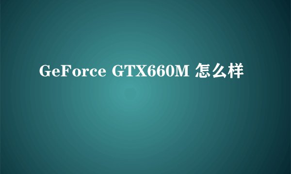 GeForce GTX660M 怎么样