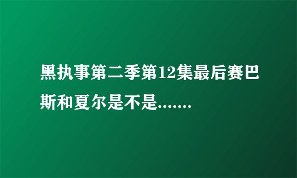 黑执事第二季第12集最后赛巴斯和夏尔是不是....................跳崖了？？？？