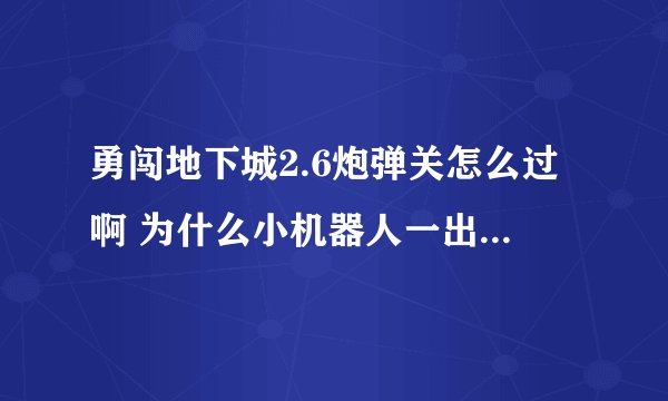 勇闯地下城2.6炮弹关怎么过啊 为什么小机器人一出来导弹发射我就死了