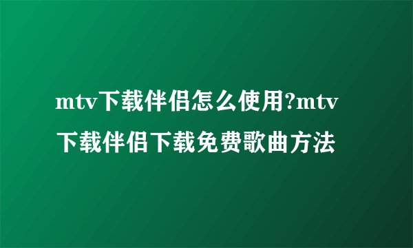 mtv下载伴侣怎么使用?mtv下载伴侣下载免费歌曲方法