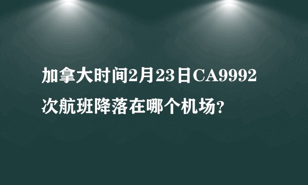 加拿大时间2月23日CA9992次航班降落在哪个机场？