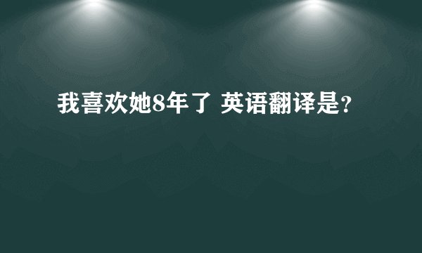我喜欢她8年了 英语翻译是？