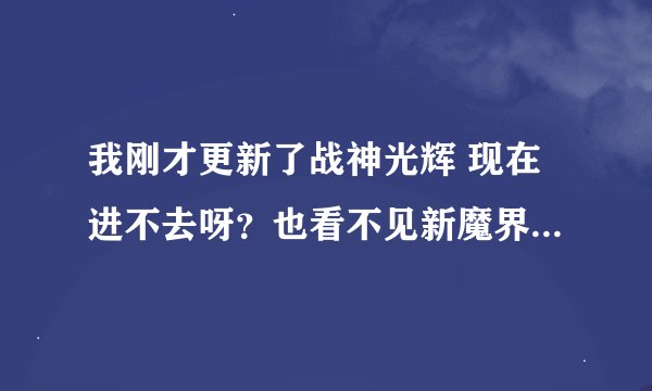 我刚才更新了战神光辉 现在进不去呀？也看不见新魔界的服务器选择画面了