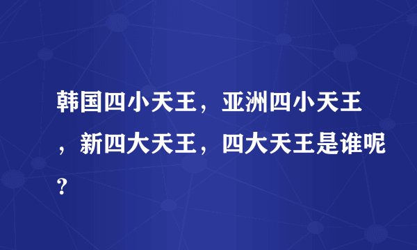 韩国四小天王，亚洲四小天王，新四大天王，四大天王是谁呢？