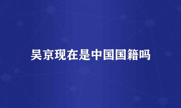 吴京现在是中国国籍吗