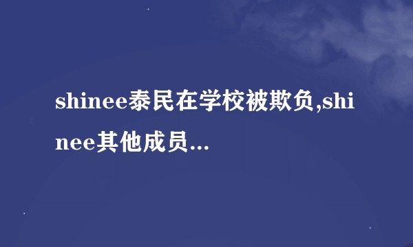 shinee泰民在学校被欺负,shinee其他成员的反应是什么