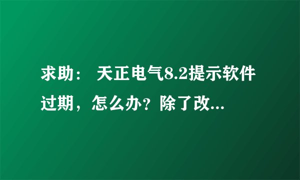 求助： 天正电气8.2提示软件过期，怎么办？除了改日期还有什么其他方法？谢谢！