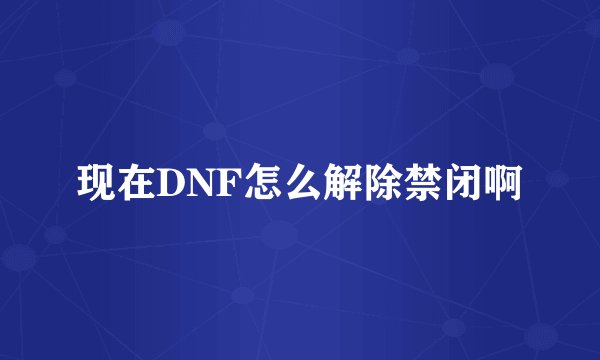 现在DNF怎么解除禁闭啊