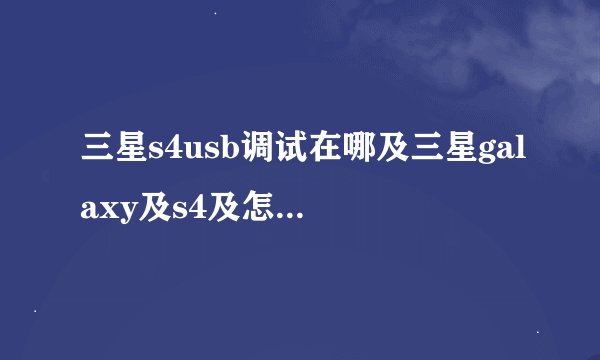三星s4usb调试在哪及三星galaxy及s4及怎么开USB调试