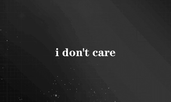 i don't care