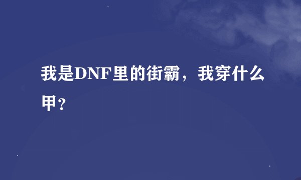 我是DNF里的街霸，我穿什么甲？