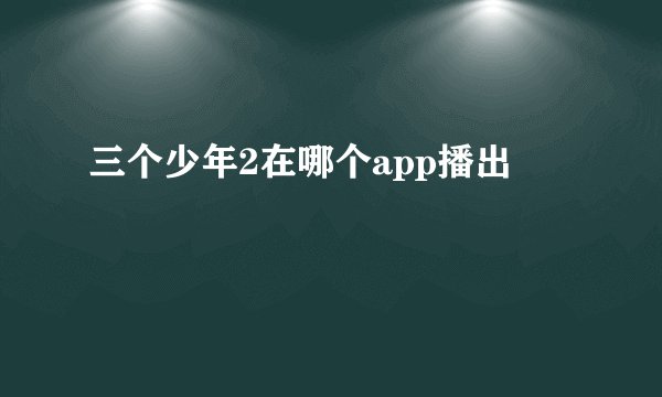 三个少年2在哪个app播出
