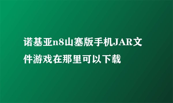 诺基亚n8山塞版手机JAR文件游戏在那里可以下载