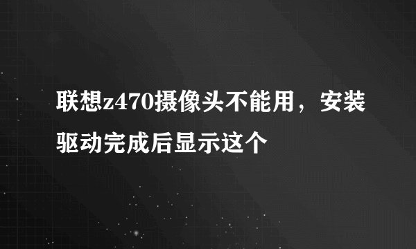 联想z470摄像头不能用，安装驱动完成后显示这个