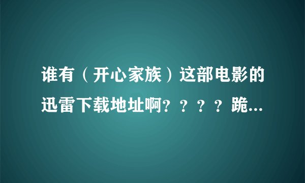 谁有（开心家族）这部电影的迅雷下载地址啊？？？？跪求！！！！！邮箱：z-huan-huan@163.com