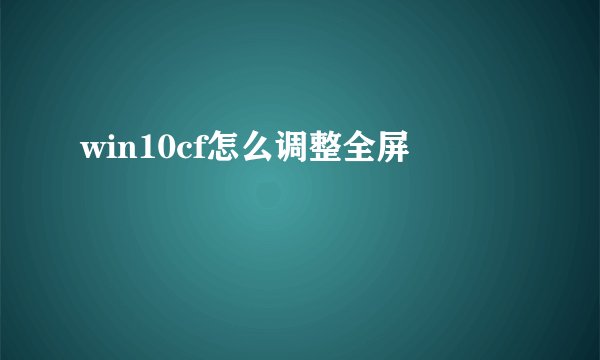 win10cf怎么调整全屏