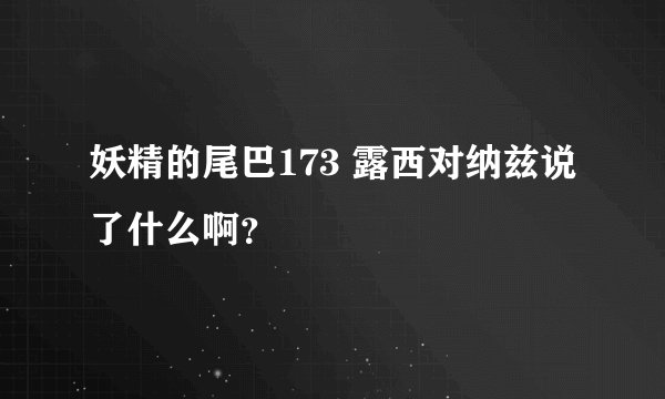 妖精的尾巴173 露西对纳兹说了什么啊？