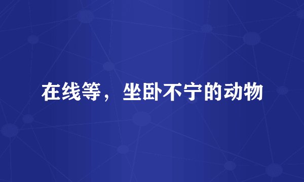 在线等，坐卧不宁的动物