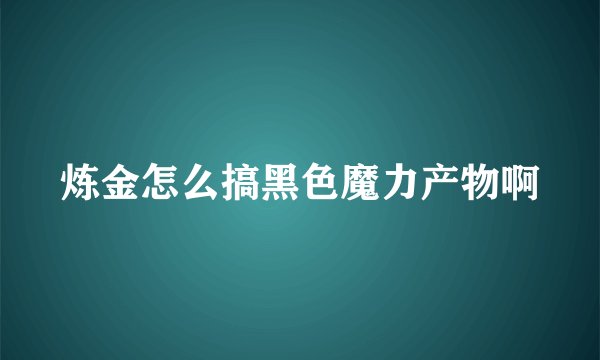 炼金怎么搞黑色魔力产物啊