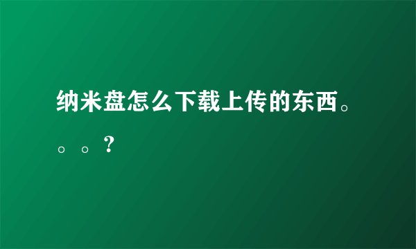 纳米盘怎么下载上传的东西。。。？