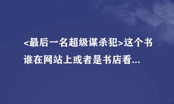 <最后一名超级谋杀犯>这个书谁在网站上或者是书店看过？谢谢了，大神帮忙啊